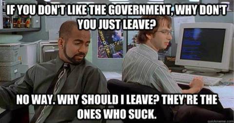 If you don't like the government, why don't you just leave? No way. They're the ones who suck. - Office Space.